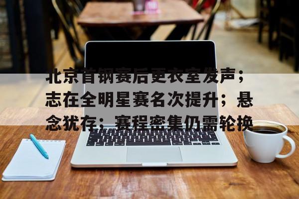 JNH金年会-北京首钢赛后更衣室发声；志在全明星赛名次提升；悬念犹存；赛程密集仍需轮换的简单介绍